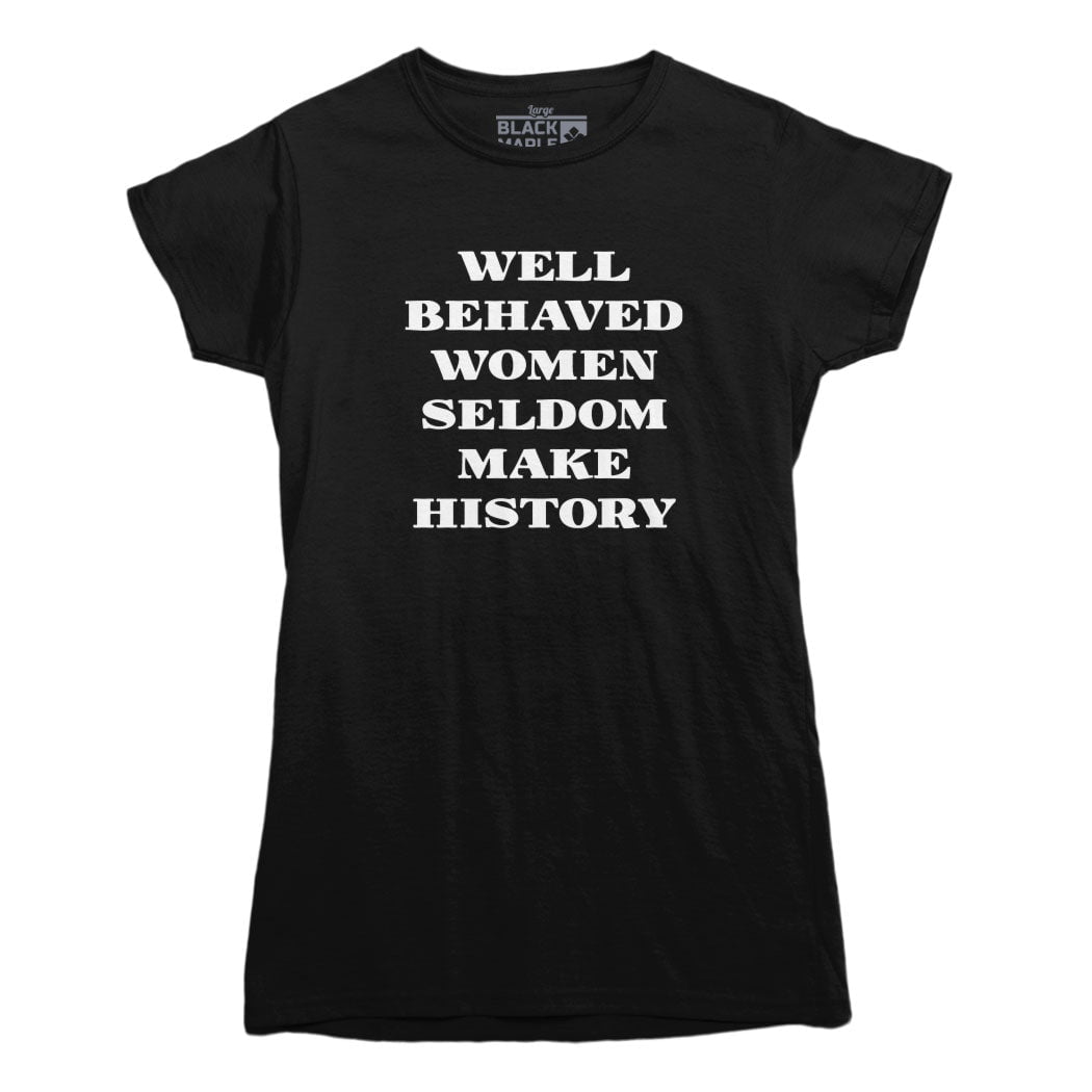 Well Behaved Women Seldom Make History T-Shirt