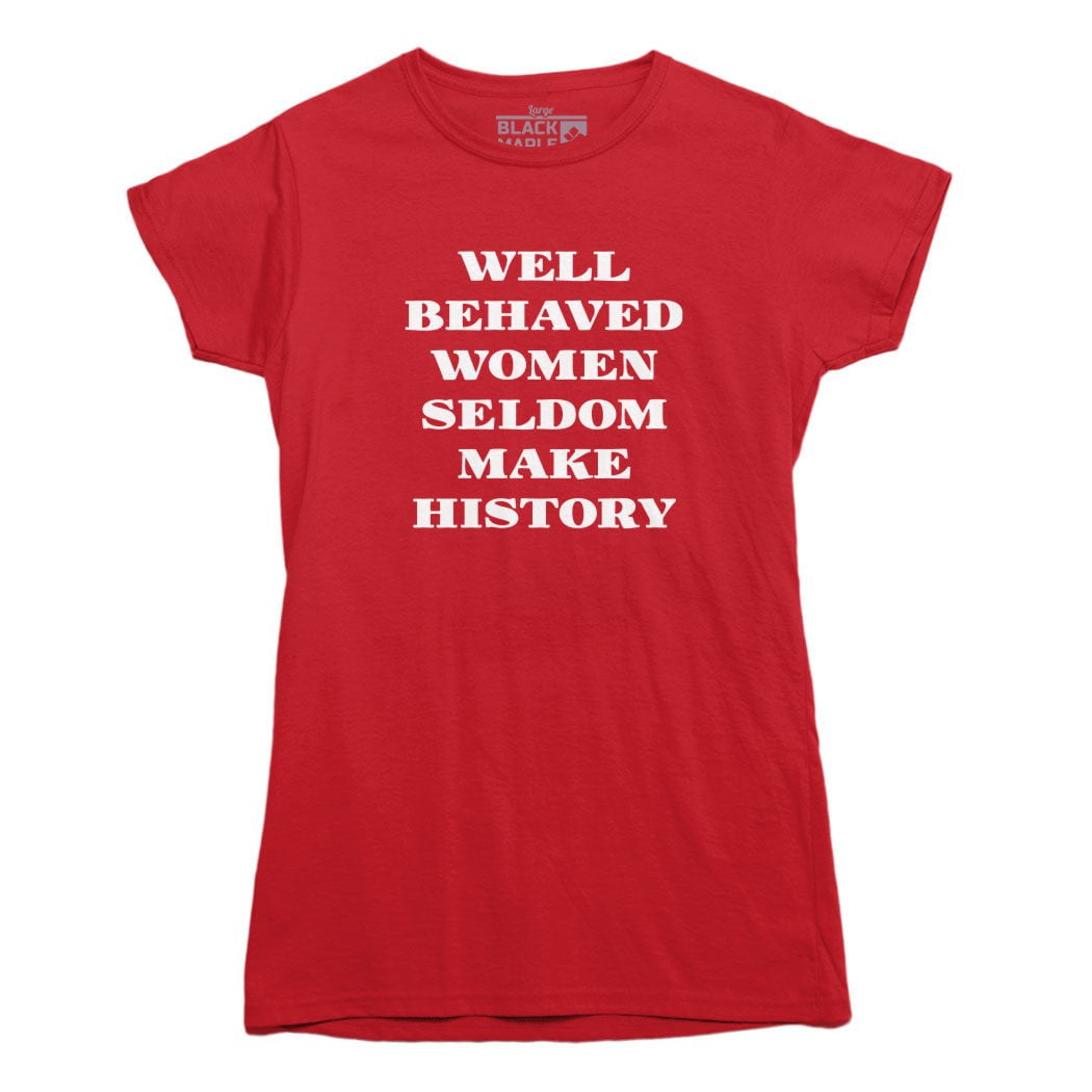 Well Behaved Women Seldom Make History T-Shirt